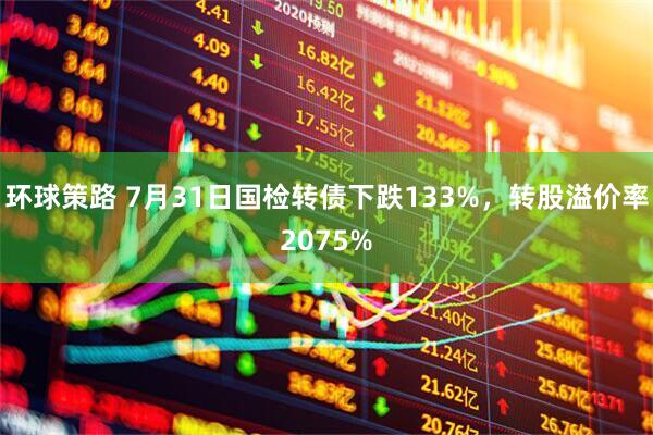 环球策路 7月31日国检转债下跌133%，转股溢价率2075%