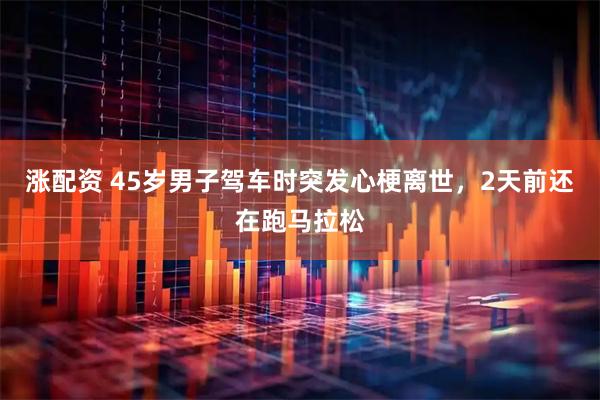 涨配资 45岁男子驾车时突发心梗离世，2天前还在跑马拉松