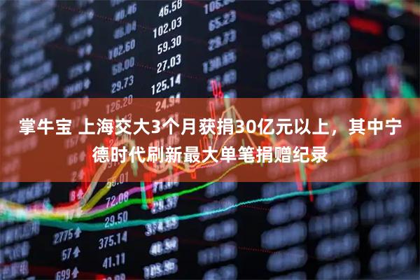 掌牛宝 上海交大3个月获捐30亿元以上，其中宁德时代刷新最大单笔捐赠纪录