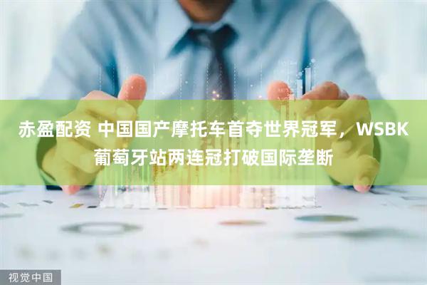 赤盈配资 中国国产摩托车首夺世界冠军，WSBK葡萄牙站两连冠打破国际垄断