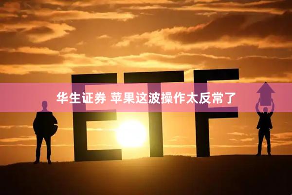 华生证券 苹果这波操作太反常了