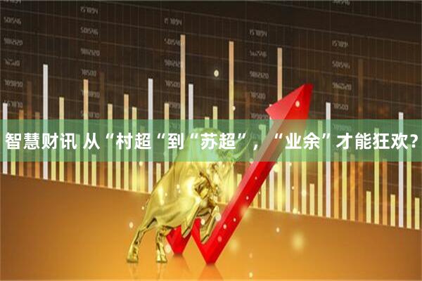 智慧财讯 从“村超“到“苏超”，“业余”才能狂欢？
