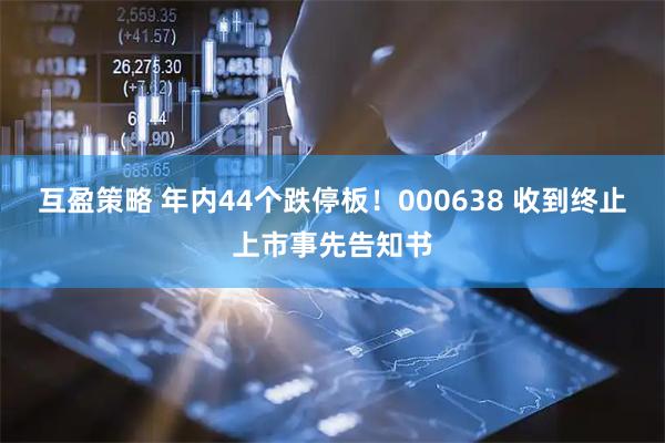 互盈策略 年内44个跌停板！000638 收到终止上市事先告知书