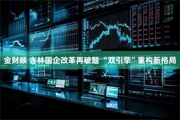 金财顺 吉林国企改革再破题 “双引擎”重构新格局